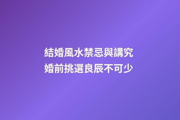 結婚風水禁忌與講究 婚前挑選良辰不可少